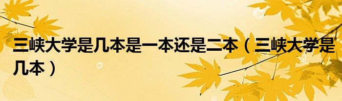 三峡大学是几本是一本还是二本（三峡大学是几本）