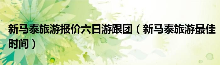 新马泰旅游报价六日游跟团（新马泰旅游最佳时间）