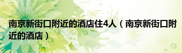 南京新街口附近的酒店住4人（南京新街口附近的酒店）