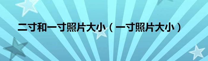 二寸和一寸照片大小（一寸照片大小）