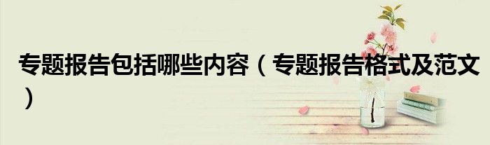专题报告包括哪些内容（专题报告格式及范文）