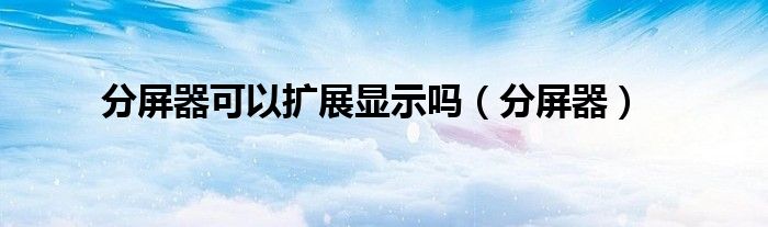 分屏器可以扩展显示吗（分屏器）