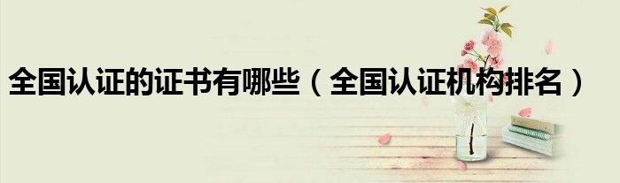 全国认证的证书有哪些（全国认证机构排名）