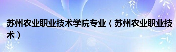 苏州农业职业技术学院专业（苏州农业职业技术）