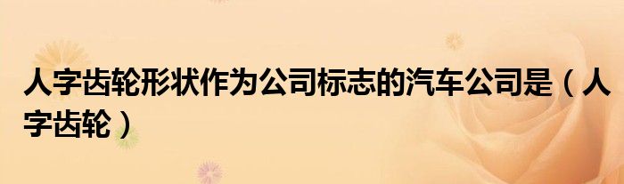 人字齿轮形状作为公司标志的汽车公司是（人字齿轮）