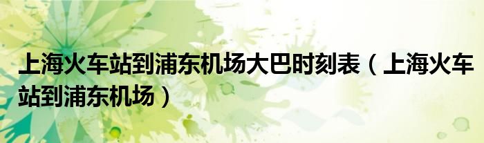 上海火车站到浦东机场大巴时刻表（上海火车站到浦东机场）