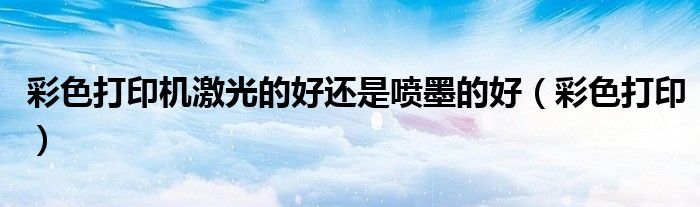 彩色打印机激光的好还是喷墨的好（彩色打印）
