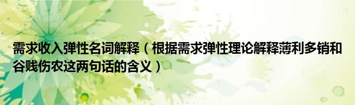 需求收入弹性名词解释（根据需求弹性理论解释薄利多销和谷贱伤农这两句话的含义）