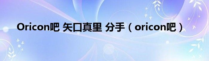 Oricon吧 矢口真里 分手（oricon吧）