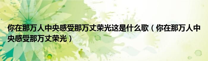 你在那万人中央感受那万丈荣光这是什么歌（你在那万人中央感受那万丈荣光）