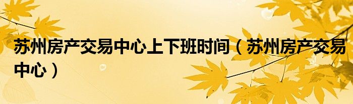苏州房产交易中心上下班时间（苏州房产交易中心）
