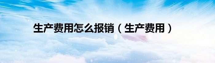 生产费用怎么报销（生产费用）
