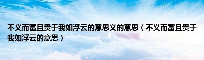 不义而富且贵于我如浮云的意思义的意思（不义而富且贵于我如浮云的意思）