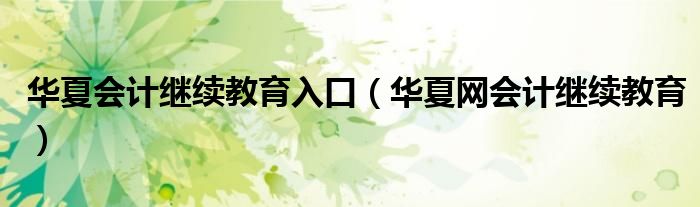 华夏会计继续教育入口（华夏网会计继续教育）