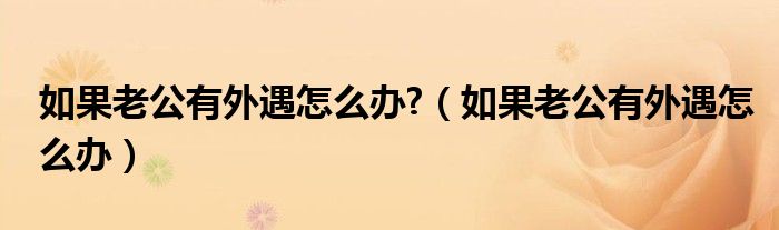 如果老公有外遇怎么办?（如果老公有外遇怎么办）