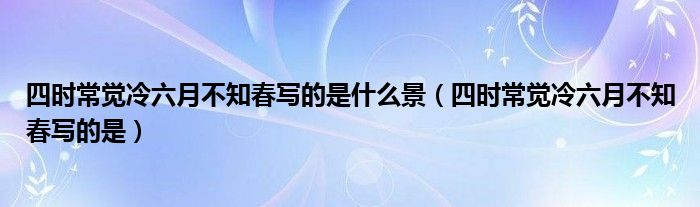 四时常觉冷六月不知春写的是什么景（四时常觉冷六月不知春写的是）