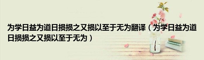 为学日益为道日损损之又损以至于无为翻译（为学日益为道日损损之又损以至于无为）