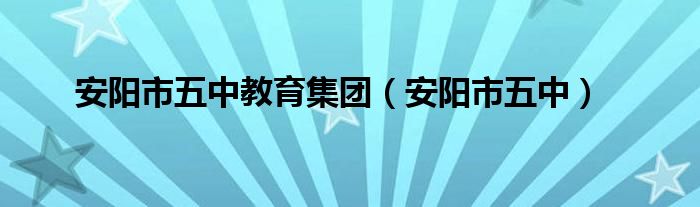安阳市五中教育集团（安阳市五中）