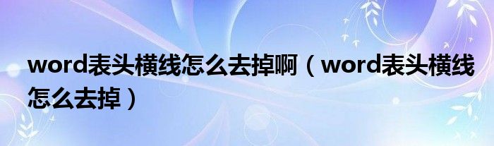 word表头横线怎么去掉啊（word表头横线怎么去掉）