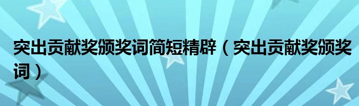 突出贡献奖颁奖词简短精辟（突出贡献奖颁奖词）