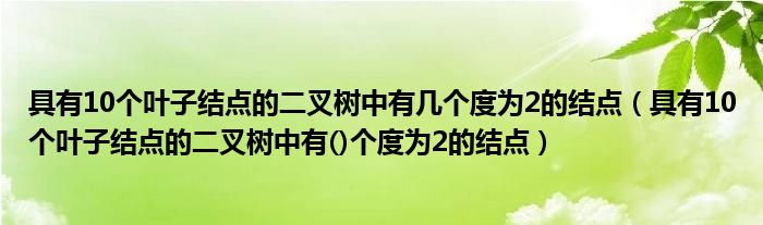 具有10个叶子结点的二叉树中有几个度为2的结点（具有10个叶子结点的二叉树中有()个度为2的结点）