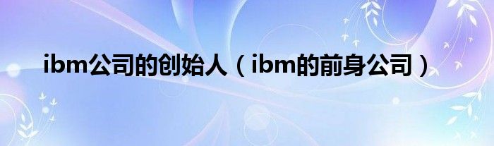 ibm公司的创始人（ibm的前身公司）