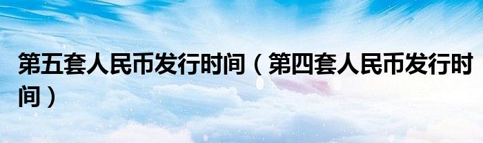 第五套人民币发行时间（第四套人民币发行时间）