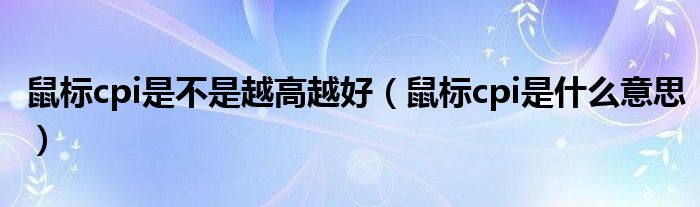 鼠标cpi是不是越高越好（鼠标cpi是什么意思）