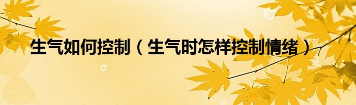 生气如何控制（生气时怎样控制情绪）