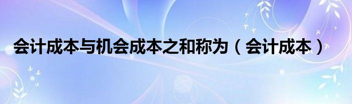 会计成本与机会成本之和称为（会计成本）