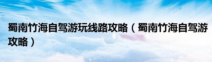 蜀南竹海自驾游玩线路攻略（蜀南竹海自驾游攻略）