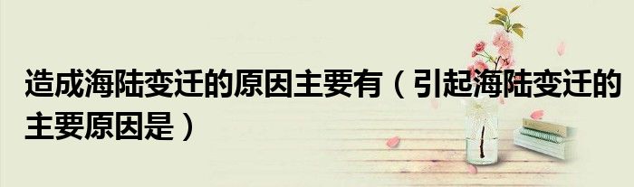 造成海陆变迁的原因主要有（引起海陆变迁的主要原因是）