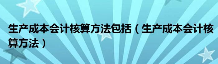 生产成本会计核算方法包括（生产成本会计核算方法）