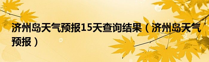 济州岛天气预报15天查询结果（济州岛天气预报）