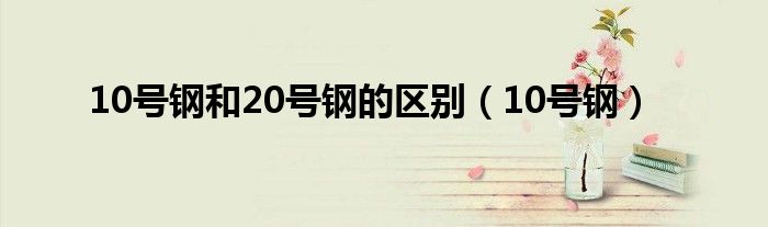 10号钢和20号钢的区别（10号钢）