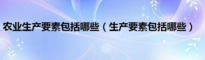 农业生产要素包括哪些（生产要素包括哪些）