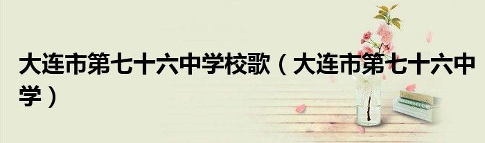 大连市第七十六中学校歌（大连市第七十六中学）