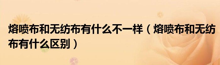 熔喷布和无纺布有什么不一样（熔喷布和无纺布有什么区别）