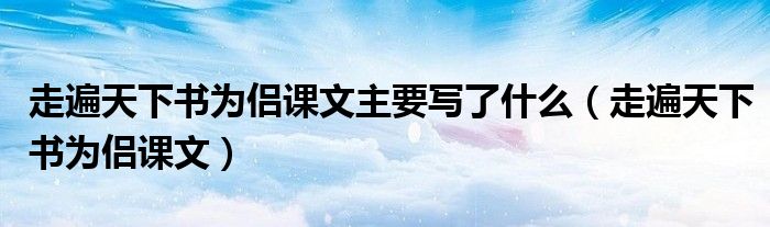 走遍天下书为侣课文主要写了什么（走遍天下书为侣课文）