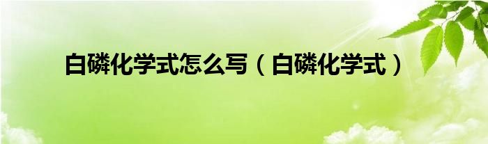 白磷化学式怎么写（白磷化学式）