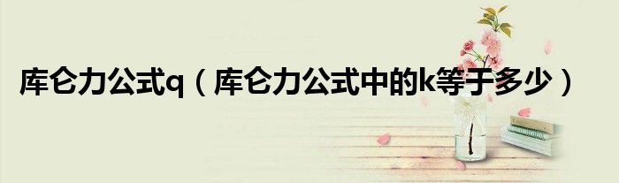 库仑力公式q（库仑力公式中的k等于多少）