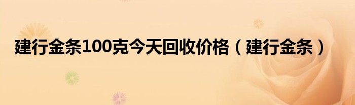 建行金条100克今天回收价格（建行金条）