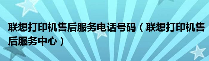 联想打印机售后服务电话号码（联想打印机售后服务中心）