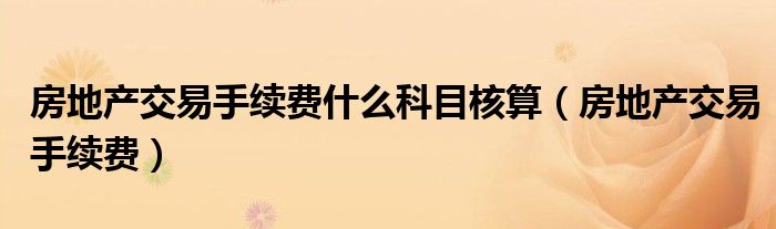 房地产交易手续费什么科目核算（房地产交易手续费）
