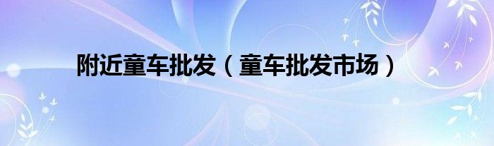 附近童车批发（童车批发市场）
