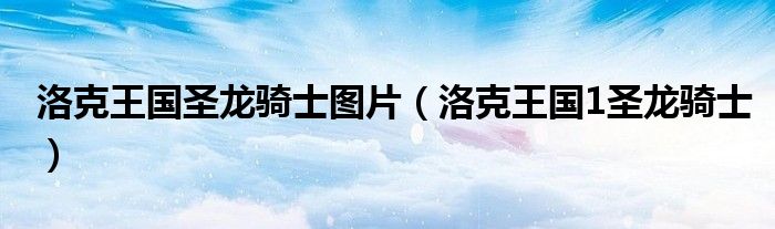 洛克王国圣龙骑士图片（洛克王国1圣龙骑士）