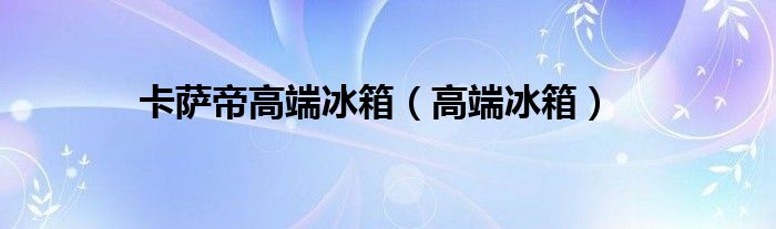 卡萨帝高端冰箱（高端冰箱）
