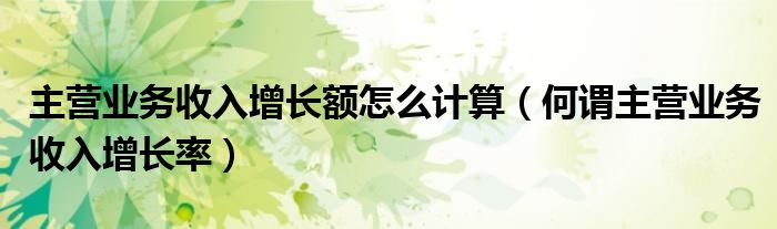 主营业务收入增长额怎么计算（何谓主营业务收入增长率）