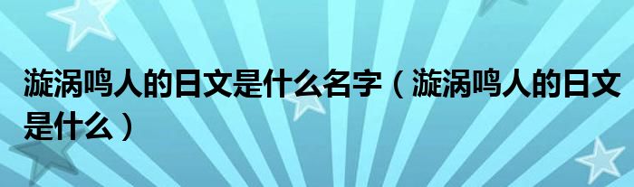 漩涡鸣人的日文是什么名字（漩涡鸣人的日文是什么）