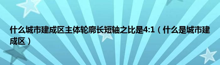 什么城市建成区主体轮廓长短轴之比是4:1（什么是城市建成区）